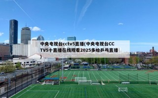 中央电视台cctv5直播(中央电视台CCTV5十直播在线观看2025多哈乒乓直播)