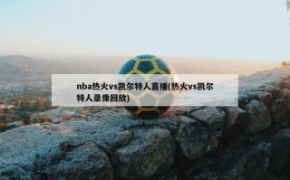 nba热火vs凯尔特人直播(热火vs凯尔特人录像回放)