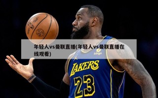 年轻人vs曼联直播(年轻人vs曼联直播在线观看)
