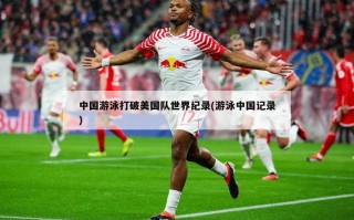 中国游泳打破美国队世界纪录(游泳中国记录)