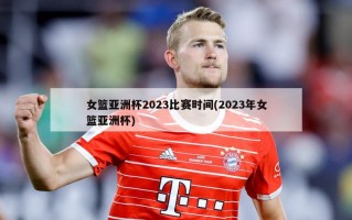 女篮亚洲杯2023比赛时间(2023年女篮亚洲杯)