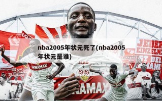 nba2005年状元死了(nba2005年状元是谁)