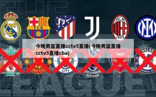 今晚男篮直播cctv5直播(今晚男篮直播cctv5直播cba)