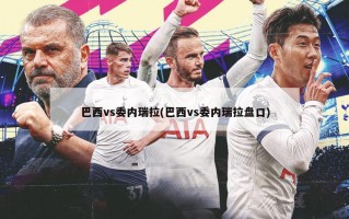 巴西vs委内瑞拉(巴西vs委内瑞拉盘口)