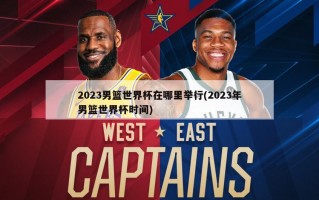 2023男篮世界杯在哪里举行(2023年男篮世界杯时间)