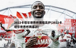 2022卡塔尔世界杯赛程出炉(2022卡塔尔世界杯揭幕战)