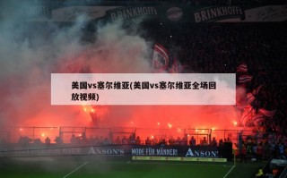 美国vs塞尔维亚(美国vs塞尔维亚全场回放***)