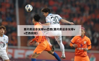 里约奥运会女排vs巴西(里约奥运会女排vs巴西回放)