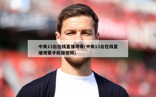 中央13台在线直播观看(中央13台在线直播观看手机版视频)