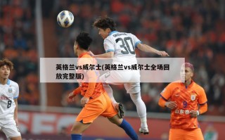 英格兰vs威尔士(英格兰vs威尔士全场回放完整版)