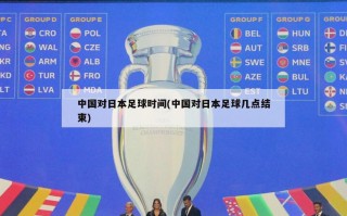 中国对日本足球时间(中国对日本足球几点结束)