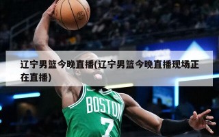 辽宁男篮今晚直播(辽宁男篮今晚直播现场正在直播)