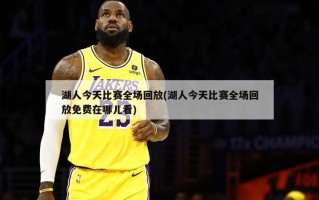 湖人今天比赛全场回放(湖人今天比赛全场回放免费在哪儿看)