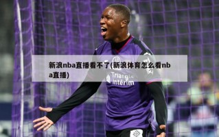 新浪nba直播看不了(新浪体育怎么看nba直播)