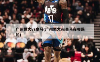 广州恒大vs皇马(广州恒大vs皇马在哪踢的)