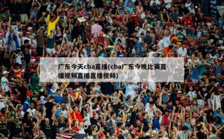 广东今天cba直播(cba广东今晚比赛直播视频直播直播视频)