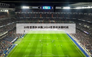 10年世界杯决赛(2010世界杯决赛时间)