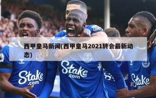 西甲皇马新闻(西甲皇马2021转会最新动态)