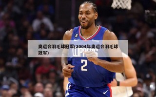 奥运会羽毛球冠军(2004年奥运会羽毛球冠军)