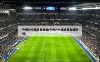 今天乒乓球比赛直播(今天乒乓球比赛直播视频)