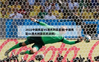 2022中国男篮VS澳大利亚直播(中国男篮vs澳大利亚历史战绩)