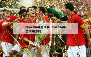 nba2004年总决赛(nba2004年总决赛冠军)
