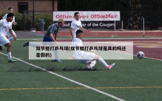 双节棍打乒乓球(双节棍打乒乓球是真的吗还是假的)