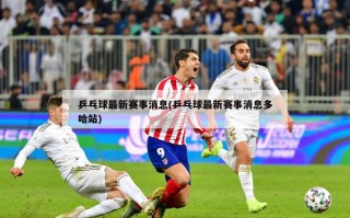 乒乓球最新赛事消息(乒乓球最新赛事消息多哈站)