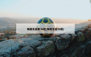 梅西生涯第36冠(梅西生涯38冠)