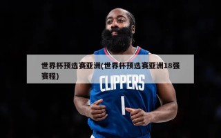 世界杯预选赛亚洲(世界杯预选赛亚洲18强赛程)