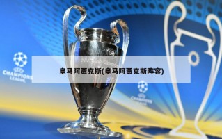皇马阿贾克斯(皇马阿贾克斯阵容)