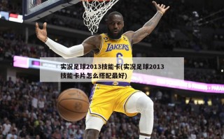 实况足球2013技能卡(实况足球2013技能卡片怎么搭配最好)