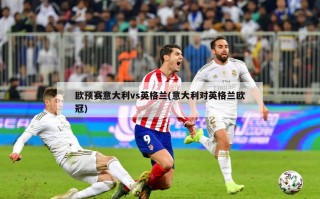 欧预赛意大利vs英格兰(意大利对英格兰欧冠)