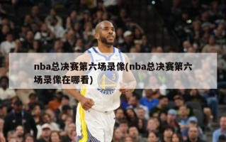 nba总决赛第六场录像(nba总决赛第六场录像在哪看)