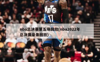nba总决赛第五场回放(nba2022年总决赛录像回放)