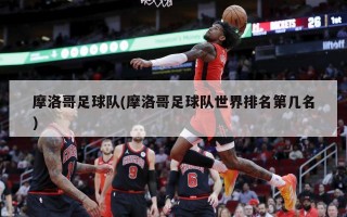 摩洛哥足球队(摩洛哥足球队世界排名第几名)