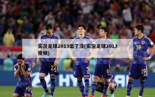 实况足球2013出了没(实况足球2013视频)