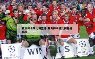 亚洲杯今晚比赛直播(亚洲杯今晚比赛直播 韩国)