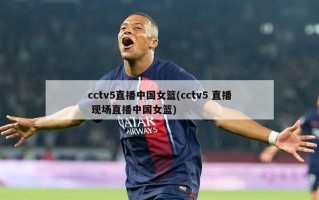 cctv5直播中国女篮(cctv5 直播 现场直播中国女篮)