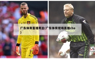 广东体育直播男篮(广东体育现场直播cba)