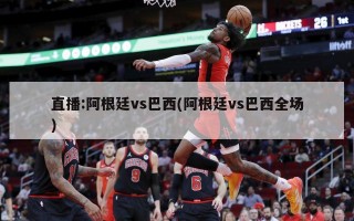 直播:阿根廷vs巴西(阿根廷vs巴西全场)