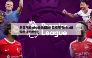 免费观看nba录像回放(免费观看nba录像回放的软件)