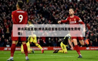腾讯英超直播(腾讯英超直播在线直播免费观看)