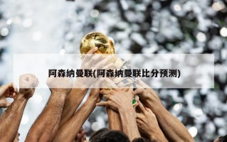阿森纳曼联(阿森纳曼联比分预测)