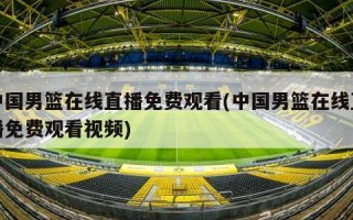 中国男篮在线直播免费观看(中国男篮在线直播免费观看视频)