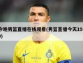 今晚男篮直播在线观看(男篮直播今天1930)