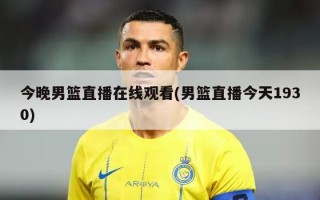 今晚男篮直播在线观看(男篮直播今天1930)