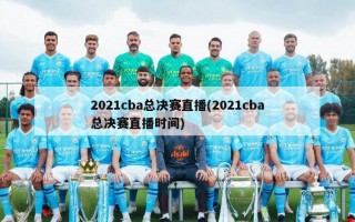 2021cba总决赛直播(2021cba总决赛直播时间)