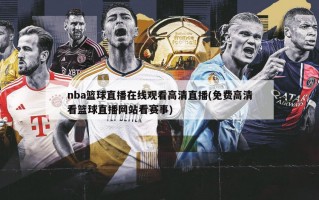 nba篮球直播在线观看高清直播(免费高清看篮球直播网站看赛事)
