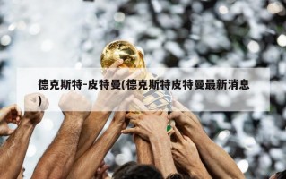 德克斯特-皮特曼(德克斯特皮特曼最新消息)